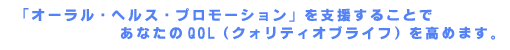 「オーラル・ヘルス・プロモーション」を支援することであなたのQOL(クォリティオブライフ)を高めます。