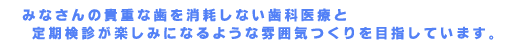 みなさんの貴重な歯を消耗しない歯科医療と定期診断が楽しみになるような雰囲気つくりを目指しています。