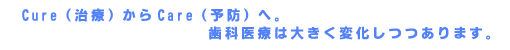 Cure(治療)からCare(予防)へ。歯科医療は大きく変化しつつあります。